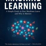 Machine Learning: A Simple Guide to How Machines Learn and Why It Matters
